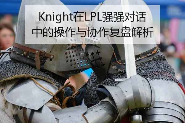 Knight在LPL强强对话中的操作与协作复盘解析